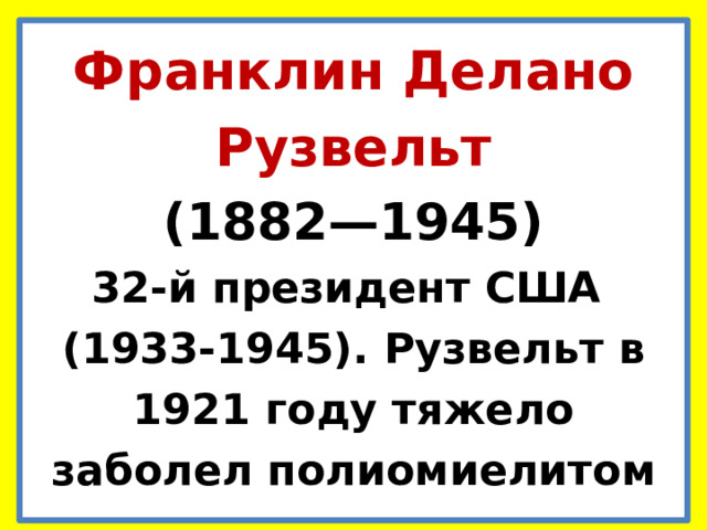 Франклин Делано Рузвельт (1882—1945)  32-й президент США (1933-1945). Рузвельт в 1921 году тяжело заболел полиомиелитом 