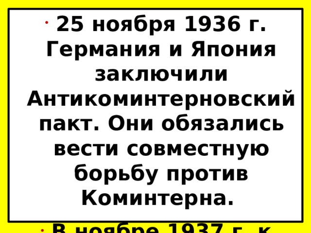 25 ноября 1936 г. Германия и Япония заключили Антикоминтерновский пакт. Они обязались вести совместную борьбу против Коминтерна. В ноябре 1937 г. к пакту присоединилась Италия. 