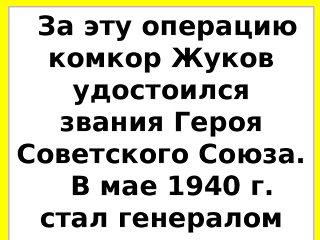 За эту операцию комкор Жуков удостоился звания Героя Советского Союза. В мае 1940 г. стал генералом армии. 