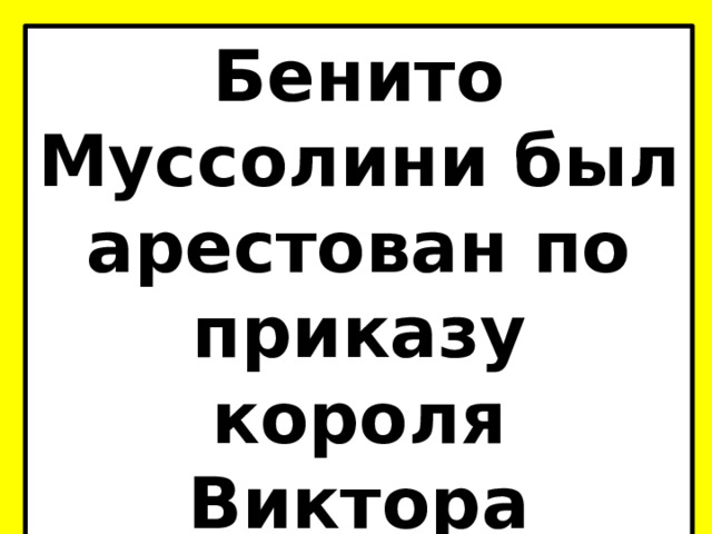 Бенито Муссолини был арестован по приказу короля Виктора Эммануила III. 