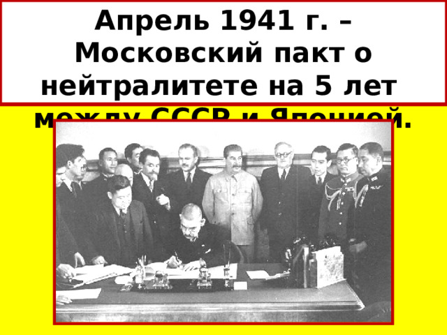 Апрель 1941 г. – Московский пакт о нейтралитете на 5 лет  между СССР и Японией. 