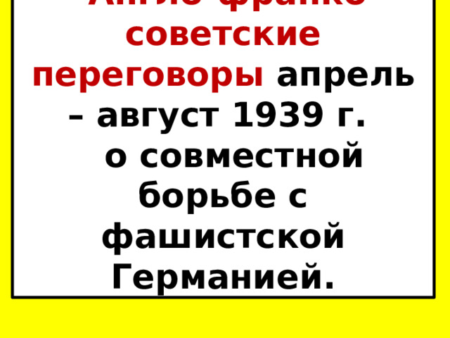 Англо-франко-советские переговоры апрель – август 1939 г. о совместной борьбе с фашистской Германией. 