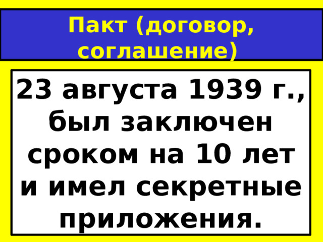 Пакт (договор, соглашение)  Риббентропа - Молотова 23 августа 1939 г., был заключен сроком на 10 лет и имел секретные приложения. 