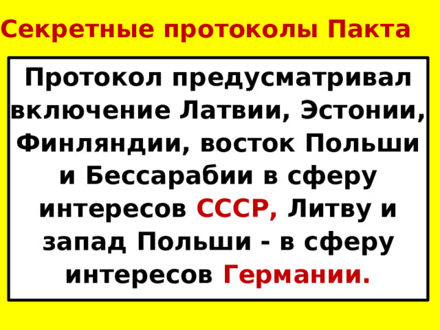 Секретные протоколы Пакта Протокол предусматривал включение Латвии, Эстонии, Финляндии, восток Польши и Бессарабии в сферу интересов СССР, Литву и запад Польши - в сферу интересов Германии.    