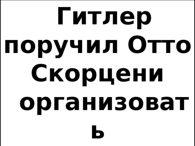 Гитлер поручил Отто Скорцени организовать освобождение Муссолини. 
