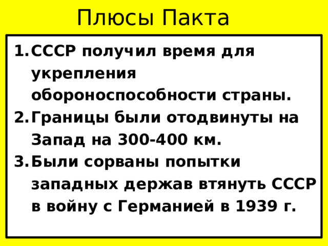 Плюсы Пакта СССР получил время для укрепления обороноспособности страны. Границы были отодвинуты на Запад на 300-400 км. Были сорваны попытки западных держав втянуть СССР в войну с Германией в 1939 г. 