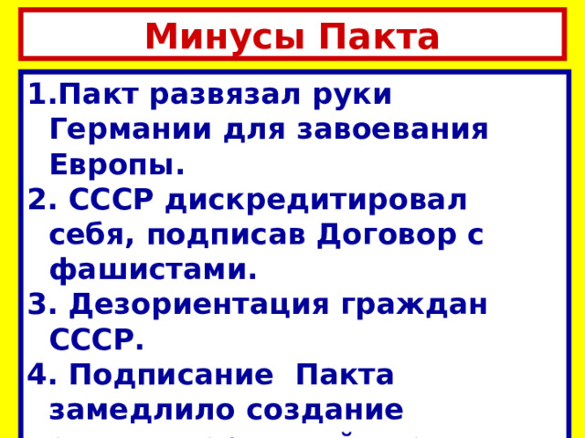 Минусы Пакта Пакт развязал руки Германии для завоевания Европы.  СССР дискредитировал себя, подписав Договор с фашистами.  Дезориентация граждан СССР.  Подписание Пакта замедлило создание антигитлеровской коалиции в будущем. 