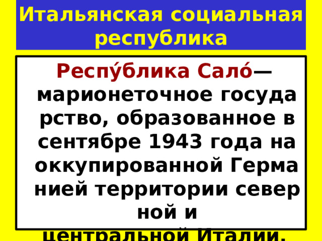 Итальянская социальная республика   Респу́блика Сало́ —марионеточное государство, образованное в сентябре 1943 года на оккупированной Германией территории северной и   центральной Италии. 