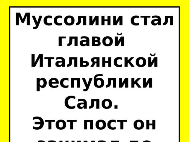 Муссолини стал главой Итальянской республики Сало. Этот пост он занимал до апреля 1945 года. 
