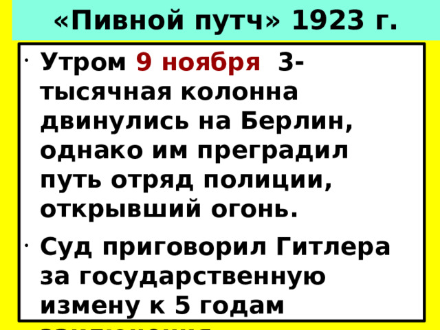 «Пивной путч» 1923 г. Утром  9 ноября   3-тысячная колонна двинулись на Берлин, однако им преградил путь отряд полиции, открывший огонь. Суд приговорил Гитлера за государственную измену к 5 годам заключения. Однако уже через 9 месяцев. 