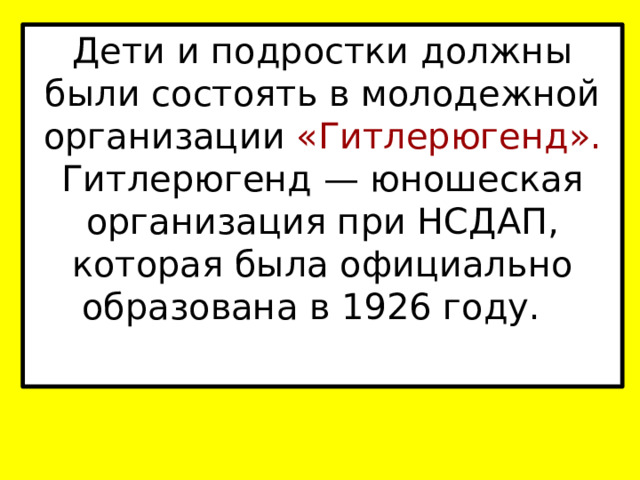 Дети и подростки должны были состоять в молодежной организации «Гитлерюгенд». Гитлерюгенд — юношеская организация при НСДАП, которая была официально образована в 1926 году.  