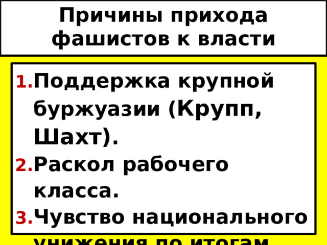 Причины прихода фашистов к власти Поддержка крупной буржуазии ( Крупп, Шахт) . Раскол рабочего класса. Чувство национального унижения по итогам первой мировой войны. 