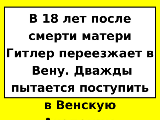 В 18 лет после смерти матери Гитлер переезжает в Вену. Дважды пытается поступить в Венскую Академию Художеств. 