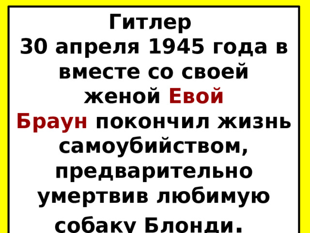 Гитлер 30 апреля 1945 года в вместе со своей женой  Евой Браун  покончил жизнь самоубийством, предварительно умертвив любимую собаку Блонди .  