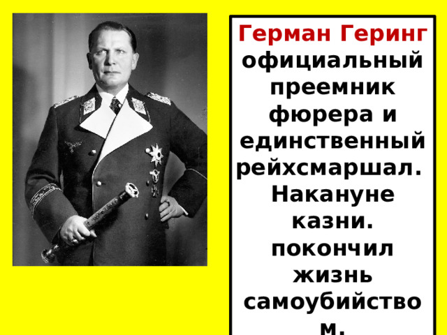 Герман Геринг официальный преемник фюрера и единственный рейхсмаршал.  Накануне казни. покончил жизнь самоубийством. 