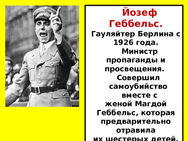 Йозеф Геббельс. Гауляйтер Берлина с 1926 года. Министр пропаганды и просвещения. Совершил  самоубийство  вместе с женой Магдой Геббельс, которая предварительно отравила их шестерых детей. 