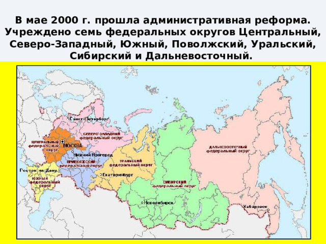  В мае 2000 г. прошла административная реформа. Учреждено семь федеральных округов Центральный, Северо-Западный, Южный, Поволжский, Уральский, Сибирский и Дальневосточный.  