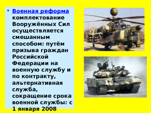 Военная реформа  комплектование Вооружённых Сил осуществляется смешанным способом: путём призыва граждан Российской Федерации на военную службу и по контракту, альтернативная служба, сокращение срока военной службы: с 1 января 2008 года — 12 месяцев. 
