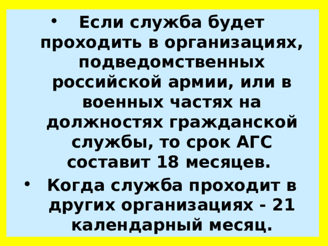 Если служба будет проходить в организациях, подведомственных российской армии, или в военных частях на должностях гражданской службы, то срок АГС составит 18 месяцев. Когда служба проходит в других организациях - 21 календарный месяц. 