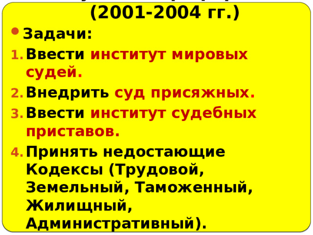 Судебная реформа (2001-2004 гг.) Задачи: Ввести институт мировых судей . Внедрить суд присяжных . Ввести институт судебных приставов. Принять недостающие Кодексы (Трудовой, Земельный, Таможенный, Жилищный, Административный). 