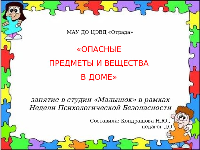 МАУ ДО ЦЭВД «Отрада» «ОПАСНЫЕ ПРЕДМЕТЫ И ВЕЩЕСТВА В ДОМЕ» занятие в студии «Малышок» в рамках Недели Психологической Безопасности Составила: Кондрашова Н.Ю., педагог ДО  