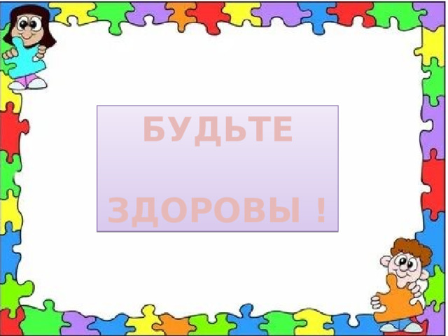 БУДЬТЕ  ЗДОРОВЫ ! 