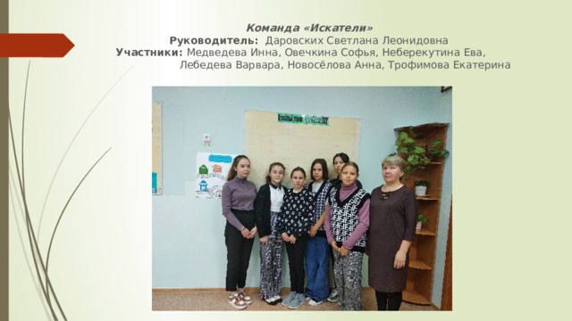 Команда «Искатели»  Руководитель: Даровских Светлана Леонидовна  Участники: Медведева Инна, Овечкина Софья, Неберекутина Ева,  Лебедева Варвара, Новосёлова Анна, Трофимова Екатерина   