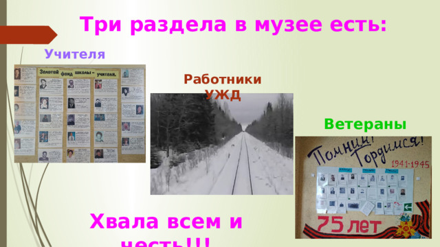Три раздела в музее есть:  Учителя Работники УЖД Ветераны Хвала всем и честь!!! 