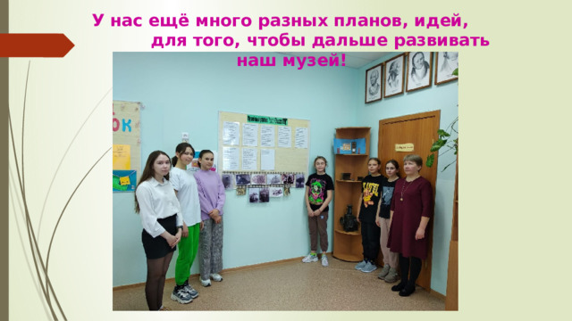 У нас ещё много разных планов, идей, для того, чтобы дальше развивать наш музей! 