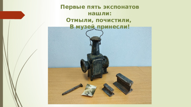 Первые пять экспонатов нашли: Отмыли, почистили, В музей принесли! 