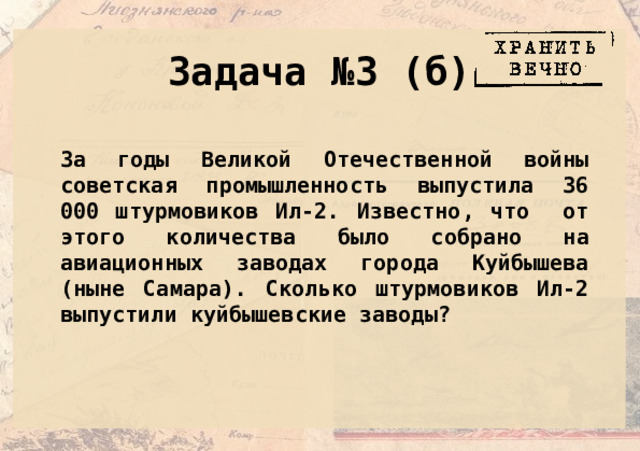 Задача № 3 (б) За годы Великой Отечественной войны советская промышленность выпустила 36 000 штурмовиков Ил-2. Известно, что от этого количества было собрано на авиационных заводах города Куйбышева (ныне Самара). Сколько штурмовиков Ил-2 выпустили куйбышевские заводы? 
