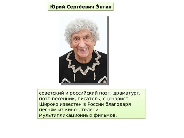 Ю́рий Серге́евич Э́нтин советский и российский поэт, драматург, поэт-песенник, писатель, сценарист. Широко известен в России благодаря песням из кино-, теле- и мультипликационных фильмов. 