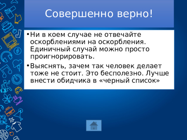 Совершенно верно! Ни в коем случае не отвечайте оскорблениями на оскорбления. Единичный случай можно просто проигнорировать. Выяснять, зачем так человек делает тоже не стоит. Это бесполезно. Лучше внести обидчика в «черный список» 