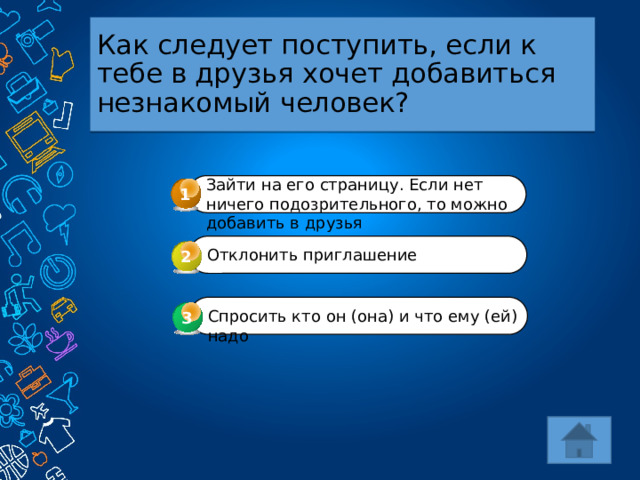 Как следует поступить, если к тебе в друзья хочет добавиться незнакомый человек? Зайти на его страницу. Если нет ничего подозрительного, то можно добавить в друзья 1 Отклонить приглашение 2 Спросить кто он (она) и что ему (ей) надо 3 3 