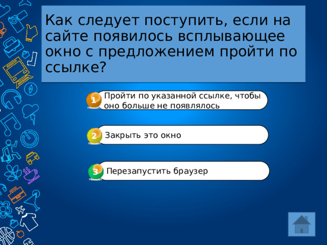 Как следует поступить, если на сайте появилось всплывающее окно с предложением пройти по ссылке? Пройти по указанной ссылке, чтобы оно больше не появлялось 1 Закрыть это окно 2 Перезапустить браузер 3 3 