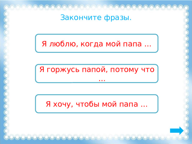Закончите фразы. Я люблю, когда мой папа … Я горжусь папой, потому что … Я хочу, чтобы мой папа … 