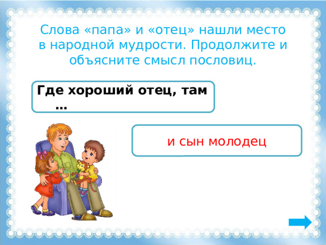Слова «папа» и «отец» нашли место в народной мудрости. Продолжите и объясните смысл пословиц. Где хороший отец, там … и сын молодец 