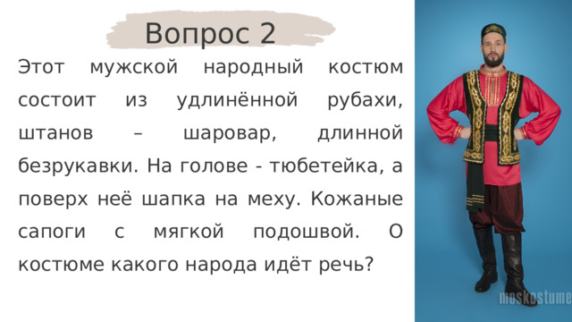 Вопрос 2 Этот мужской народный костюм состоит из удлинённой рубахи, штанов – шаровар, длинной безрукавки. На голове - тюбетейка, а поверх неё шапка на меху. Кожаные сапоги с мягкой подошвой. О костюме какого народа идёт речь? 