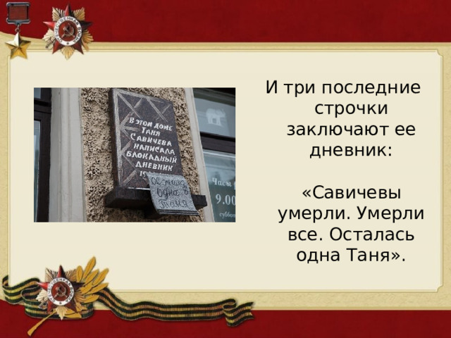 И три последние строчки заключают ее дневник:   «Савичевы умерли. Умерли все. Осталась одна Таня». 