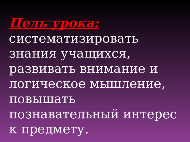 Цель урока: систематизировать знания учащихся, развивать внимание и логическое мышление, повышать познавательный интерес к предмету. 