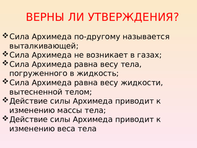 ВЕРНЫ ЛИ УТВЕРЖДЕНИЯ? Сила Архимеда по-другому называется выталкивающей; Сила Архимеда не возникает в газах; Сила Архимеда равна весу тела, погруженного в жидкость; Сила Архимеда равна весу жидкости, вытесненной телом; Действие силы Архимеда приводит к изменению массы тела; Действие силы Архимеда приводит к изменению веса тела  