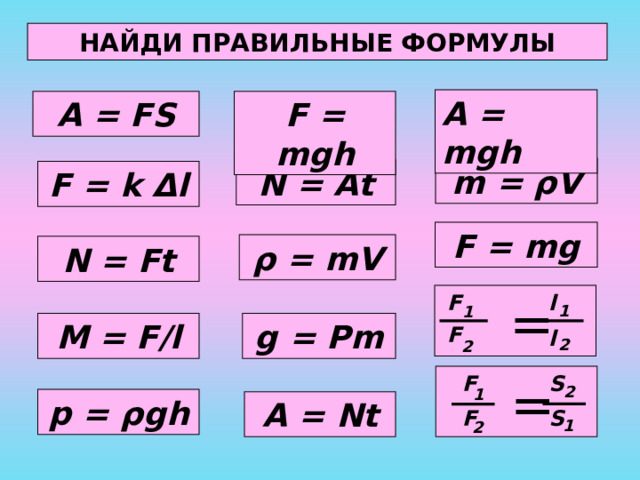 НАЙДИ ПРАВИЛЬНЫЕ ФОРМУЛЫ A = mgh A = FS F = mgh m = ρ V N = At F = k Δ l F = mg ρ = mV N = Ft  = F l 1 1 M = F/l g = Pm F l 2 2 F S  = 2 1 p = ρ gh A = Nt S F 1 2 