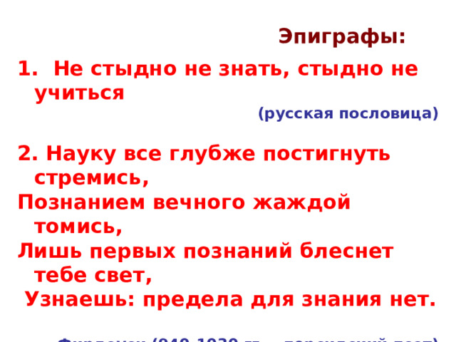 Эпиграфы:  Не стыдно не знать, стыдно не учиться  (русская пословица)  2. Науку все глубже постигнуть стремись, Познанием вечного жаждой томись, Лишь первых познаний блеснет тебе свет,  Узнаешь: предела для знания нет.  Фирдоуси (940-1030 гг. – персидский поэт) 