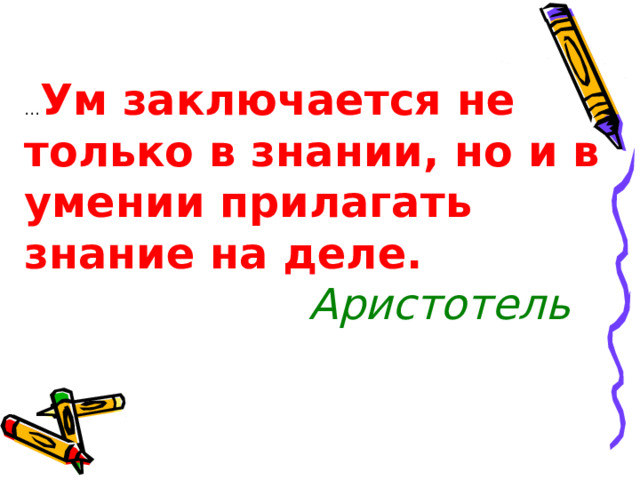 … Ум заключается не только в знании, но и в умении прилагать знание на деле.  Аристотель 