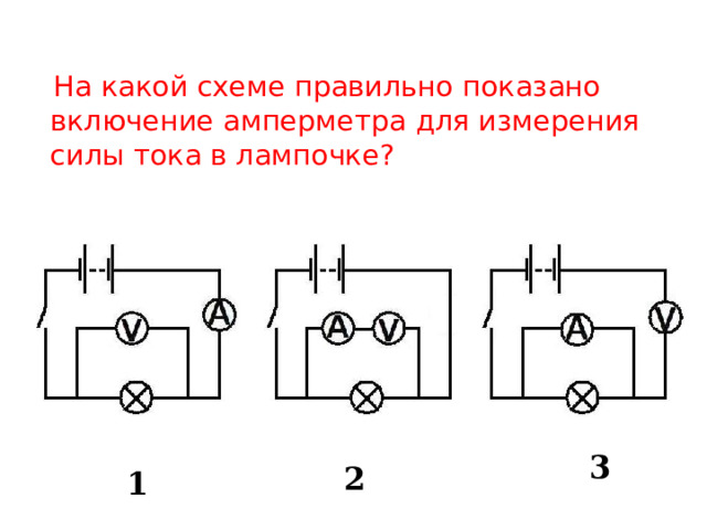  На какой схеме правильно показано включение амперметра для измерения силы тока в лампочке? 3 2 1 