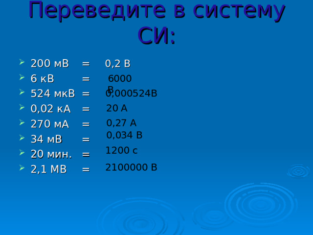 Переведите в систему СИ: 200 мВ  = 6 кВ  =  524 мкВ  = 0,02 кА  = 270 мА  = 34 мВ  = 20 мин.  = 2,1 МВ  =  0,2 В  6000 В 0,000524В  20 А  0,27 А  0,034 В 1200 с 2100000 В 