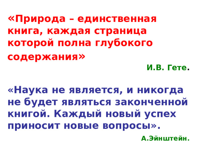 « Природа – единственная книга, каждая страница которой полна глубокого содержания »  И.В. Гете .  «Наука не является, и никогда не будет являться законченной книгой. Каждый новый успех приносит новые вопросы».  А.Эйнштейн. 