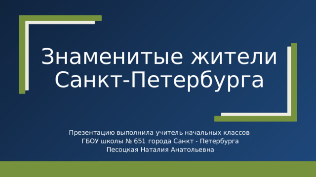 Знаменитые жители Санкт-Петербурга Презентацию выполнила учитель начальных классов  ГБОУ школы № 651 города Санкт - Петербурга  Песоцкая Наталия Анатольевна  