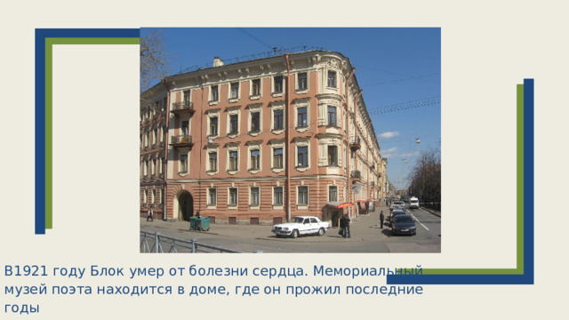 В1921 году Блок умер от болезни сердца. Мемориальный музей поэта находится в доме, где он прожил последние годы (адрес: улица Декабристов, 57).  