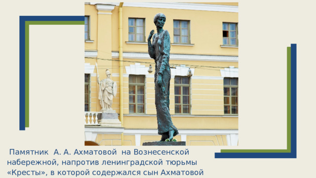   Памятник А. А. Ахматовой на Вознесенской набережной, напротив ленинградской тюрьмы «Кресты», в которой содержался сын Ахматовой Л. Н. Гумилёв.  